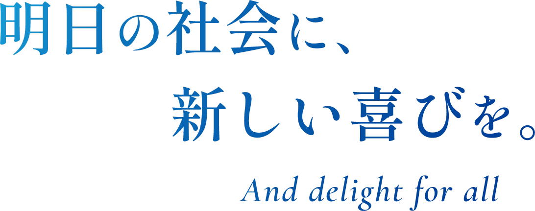 明日の社会に、新しい喜びを。And delight for all